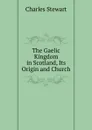 The Gaelic Kingdom in Scotland, Its Origin and Church - Charles Stewart