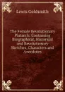 The Female Revolutionary Plutarch: Containing Biographical, Historical and Revolutionary Sketches, Characters and Anecdotes - Lewis Goldsmith