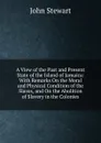 A View of the Past and Present State of the Island of Jamaica: With Remarks On the Moral and Physical Condition of the Slaves, and On the Abolition of Slavery in the Colonies - John Stewart