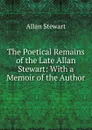 The Poetical Remains of the Late Allan Stewart: With a Memoir of the Author - Allan Stewart