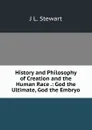 History and Philosophy of Creation and the Human Race .: God the Ultimate, God the Embryo - J L. Stewart