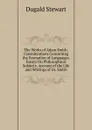 The Works of Adam Smith: Considerations Concerning the Formation of Languages. Essays On Philosophical Subjects. Account of the Life and Writings of Dr. Smith - Stewart Dugald