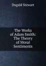 The Works of Adam Smith: The Theory of Moral Sentiments - Stewart Dugald