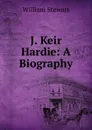 J. Keir Hardie: A Biography - William Stewart