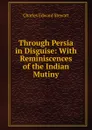 Through Persia in Disguise: With Reminiscences of the Indian Mutiny - Charles Edward Stewart