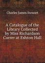 A Catalogue of the Library Collected by Miss Richardson Currer at Eshton Hall - Charles James Stewart