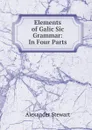 Elements of Galic Sic Grammar: In Four Parts - Alexander Stewart