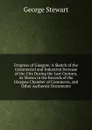 Progress of Glasgow: A Sketch of the Commercial and Industrial Increase of the City During the Last Century, As Shown in the Records of the Glasgow Chamber of Commerce, and Other Authentic Documents - George Stewart