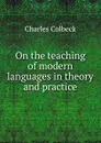 On the teaching of modern languages in theory and practice - Charles Colbeck