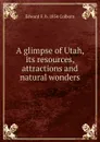 A glimpse of Utah, its resources, attractions and natural wonders - Edward F. b. 1854 Colborn