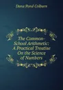 The Common-School Arithmetic: A Practical Treatise On the Science of Numbers - Dana Pond Colburn