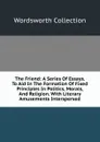 The Friend: A Series Of Essays. To Aid In The Formation Of Fixed Principles In Politics, Morals, And Religion. With Literary Amusements Interspersed - Wordsworth Collection