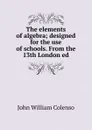 The elements of algebra; designed for the use of schools. From the 13th London ed - John William Colenso