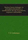 Sanitary house drainage; its principles and practice. A handbook for the use of architects, engineers and builders - T E Coleman