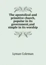 The apostolical and primitive church, popular in its government,and simple in its worship - Lyman Coleman