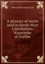 A glossary of words used in South-West Lincolnshire, Wapentake of Graffoe - Robert Eden George Cole