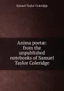 Anima poetae: from the unpublished notebooks of Samuel Taylor Coleridge - Samuel Taylor Coleridge