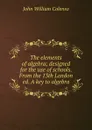 The elements of algebra; designed for the use of schools. From the 13th London ed. A key to algebra - John William Colenso