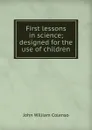 First lessons in science; designed for the use of children - John William Colenso