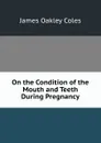 On the Condition of the Mouth and Teeth During Pregnancy - James Oakley Coles