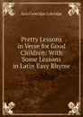 Pretty Lessons in Verse for Good Children: With Some Lessons in Latin Easy Rhyme - Sara Coleridge Coleridge