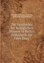 Zur Geschichte der Koniglichen Museen in Berlin: Festschrift zur Feier ihres . - Königliche Museen zu Berlin