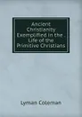 Ancient Christianity Exemplified in the . Life of the Primitive Christians - Lyman Coleman