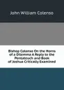Bishop Colenso On the Horns of a Dilemma A Reply to the Pentateuch and Book of Joshua Critically Examined. - John William Colenso