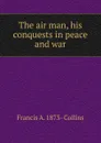 The air man, his conquests in peace and war - Francis A. 1873- Collins