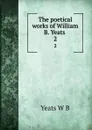 The poetical works of William B. Yeats . 2 - W. B. Yeats