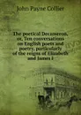 The poetical Decameron, or, Ten conversations on English poets and poetry, particularly of the reigns of Elizabeth and James I. - John Payne Collier