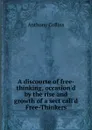 A discourse of free-thinking, occasion.d by the rise and growth of a sect call.d Free-Thinkers - Anthony Collins