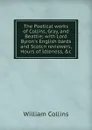 The Poetical works of Collins, Gray, and Beattie; with Lord Byron.s English bards and Scotcn reviewers, Hours of Idleness, .c - William Collins