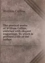 The poetical works of William Collins, enriched with elegant engravings. To which is prefixed a life of the author - William Collins
