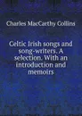 Celtic Irish songs and song-writers. A selection. With an introduction and memoirs - Charles Maccarthy Collins