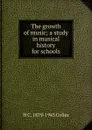 The growth of music; a study in musical history for schools - H C. 1879-1943 Colles