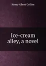 Ice-cream alley, a novel - Henry Albert Collins