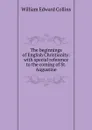 The beginnings of English Christianity: with special reference to the coming of St. Augustine - William Edward Collins