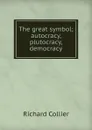 The great symbol; autocracy, plutocracy, democracy - Richard Collier