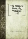 The Atlantic Monthly, Volumes 1-62 - John Davis Batchelder Collection