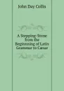 A Stepping-Stone from the Beginnning of Latin Grammar to Caesar - John Day Collis