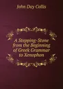 A Stepping-Stone from the Beginning of Greek Grammar to Xenophon - John Day Collis