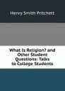 What Is Religion. and Other Student Questions: Talks to College Students - Henry Smith Pritchett