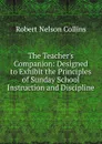 The Teacher.s Companion: Designed to Exhibit the Principles of Sunday School Instruction and Discipline - Robert Nelson Collins