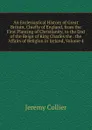 An Ecclesiastical History of Great Britain, Chiefly of England, from the First Planting of Christianity, to the End of the Reign of King Charles the . the Affairs of Religion in Ireland, Volume 4 - Jeremy Collier