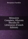 Memoires Complets, OEuvres Morales Et Litteraires (French Edition) - B. Franklin