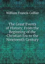 The Great Events of History: From the Beginning of the Christian Era to the Nineteenth Century - William Francis Collier