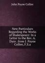 New Particulars Regarding the Works of Shakespeare: In a Letter to the Rev. A. Dyce . from J. Payne Collier, F.S.a. - John Payne Collier