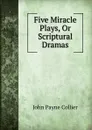 Five Miracle Plays, Or Scriptural Dramas - John Payne Collier