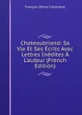 Chateaubriand: Sa Vie Et Ses Ecrits Avec Lettres Inedites A L.auteur (French Edition) - François-Zénon Collombet